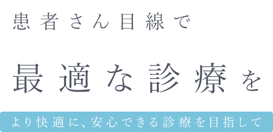 患者さん目線で最適な診療を より快適に、安心できる診療を目指して